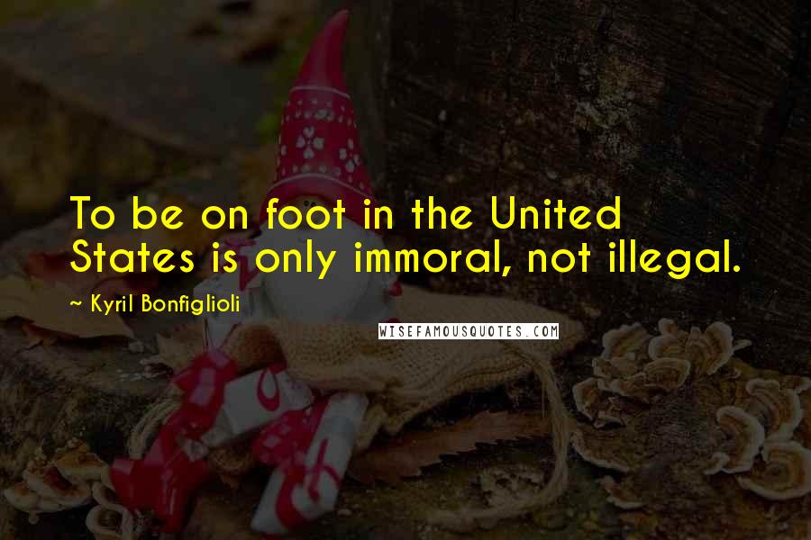 Kyril Bonfiglioli Quotes: To be on foot in the United States is only immoral, not illegal.