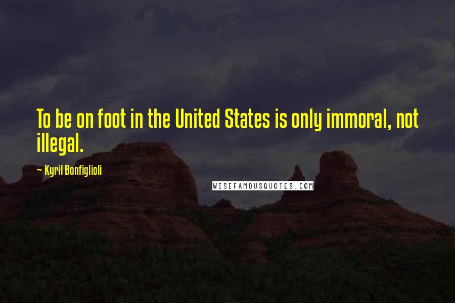 Kyril Bonfiglioli Quotes: To be on foot in the United States is only immoral, not illegal.