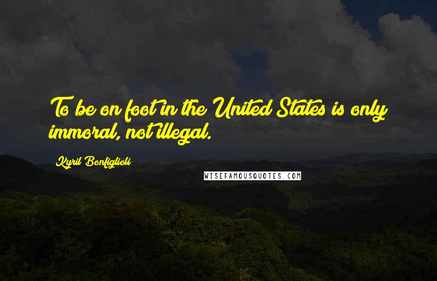 Kyril Bonfiglioli Quotes: To be on foot in the United States is only immoral, not illegal.