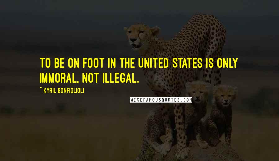 Kyril Bonfiglioli Quotes: To be on foot in the United States is only immoral, not illegal.