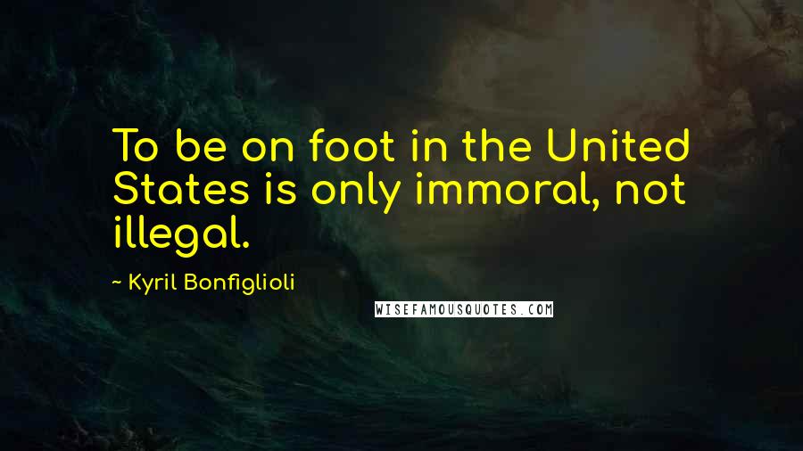 Kyril Bonfiglioli Quotes: To be on foot in the United States is only immoral, not illegal.