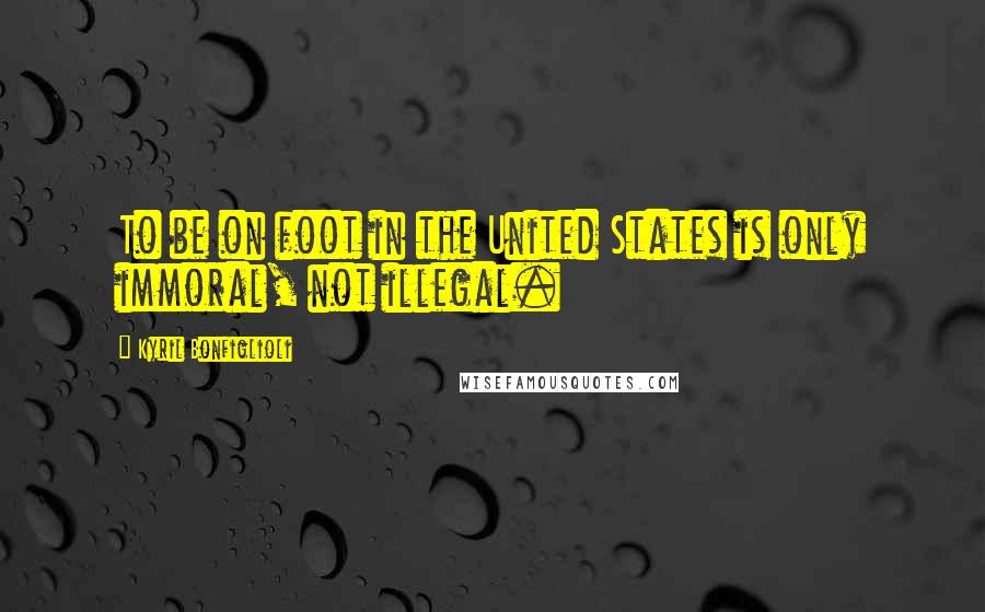 Kyril Bonfiglioli Quotes: To be on foot in the United States is only immoral, not illegal.
