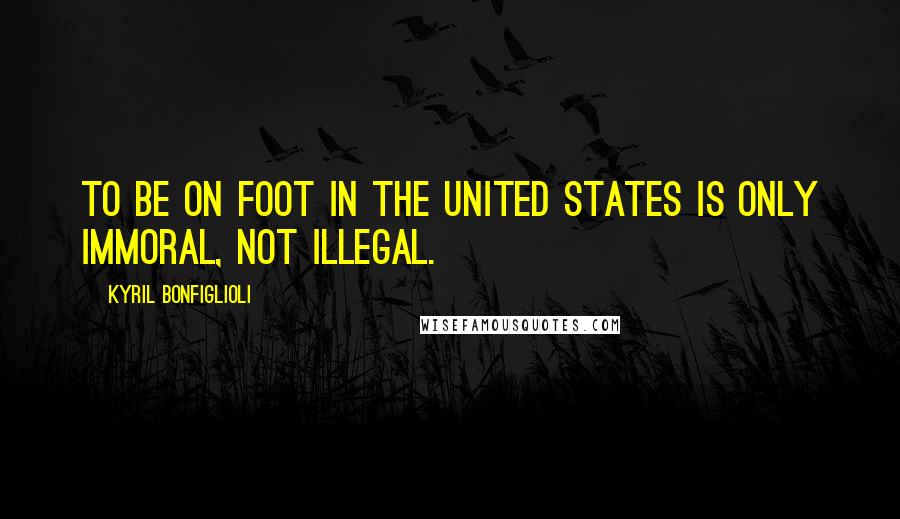 Kyril Bonfiglioli Quotes: To be on foot in the United States is only immoral, not illegal.