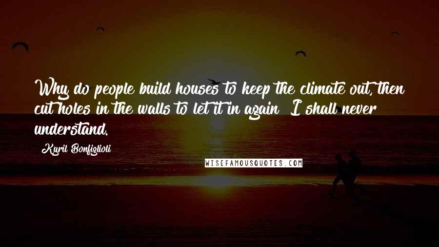 Kyril Bonfiglioli Quotes: Why do people build houses to keep the climate out, then cut holes in the walls to let it in again? I shall never understand.
