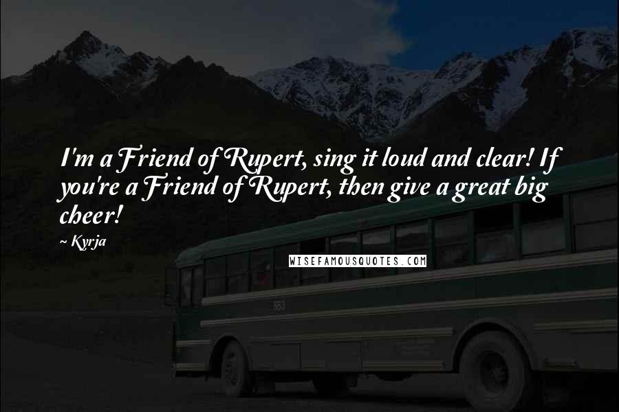 Kyrja Quotes: I'm a Friend of Rupert, sing it loud and clear! If you're a Friend of Rupert, then give a great big cheer!