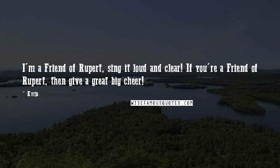 Kyrja Quotes: I'm a Friend of Rupert, sing it loud and clear! If you're a Friend of Rupert, then give a great big cheer!