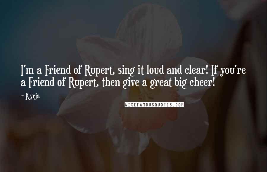 Kyrja Quotes: I'm a Friend of Rupert, sing it loud and clear! If you're a Friend of Rupert, then give a great big cheer!
