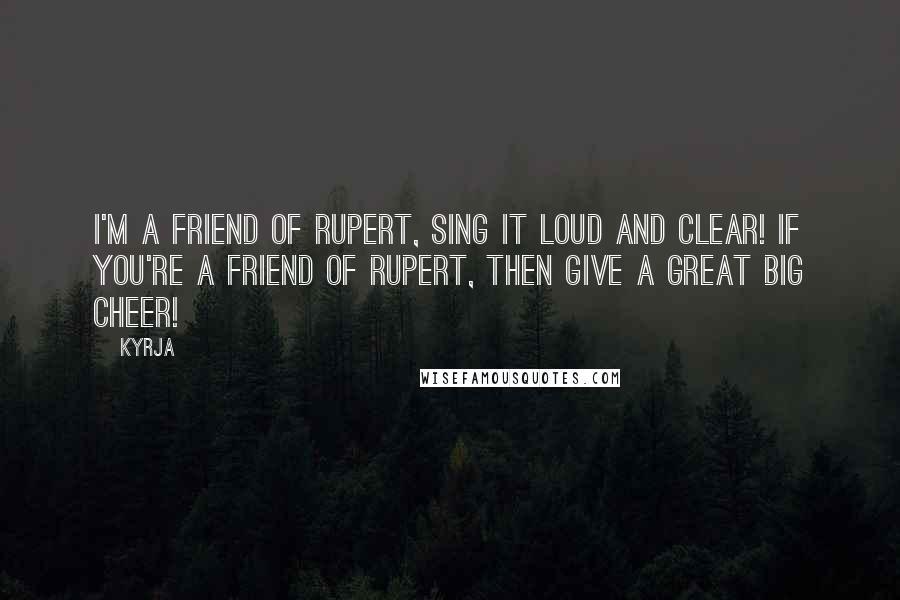 Kyrja Quotes: I'm a Friend of Rupert, sing it loud and clear! If you're a Friend of Rupert, then give a great big cheer!