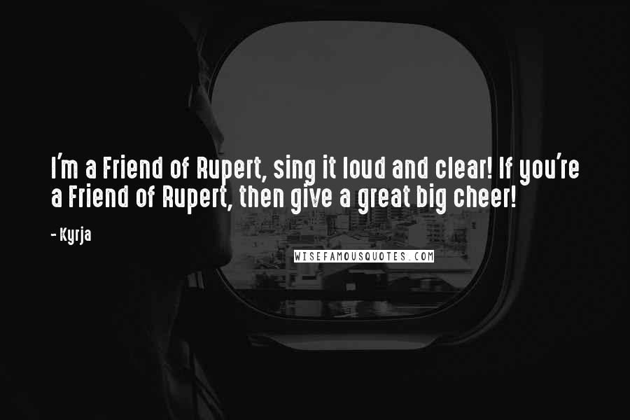 Kyrja Quotes: I'm a Friend of Rupert, sing it loud and clear! If you're a Friend of Rupert, then give a great big cheer!