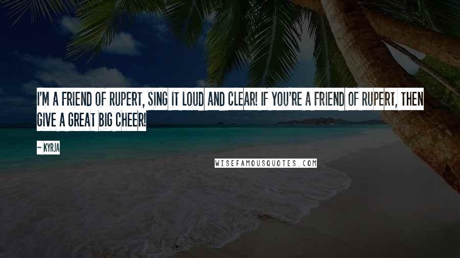 Kyrja Quotes: I'm a Friend of Rupert, sing it loud and clear! If you're a Friend of Rupert, then give a great big cheer!