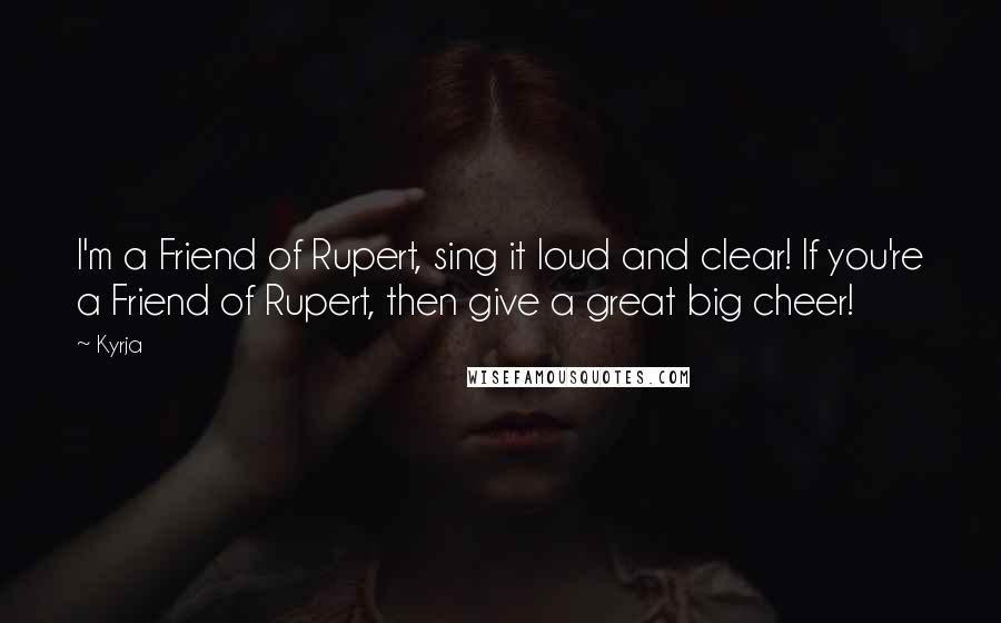 Kyrja Quotes: I'm a Friend of Rupert, sing it loud and clear! If you're a Friend of Rupert, then give a great big cheer!