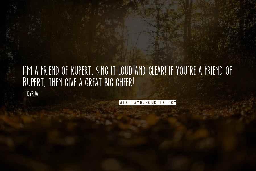 Kyrja Quotes: I'm a Friend of Rupert, sing it loud and clear! If you're a Friend of Rupert, then give a great big cheer!