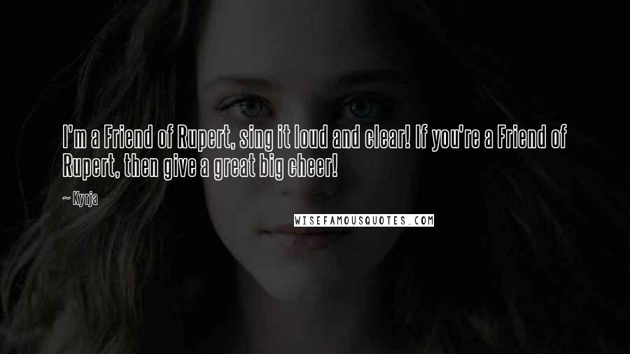 Kyrja Quotes: I'm a Friend of Rupert, sing it loud and clear! If you're a Friend of Rupert, then give a great big cheer!