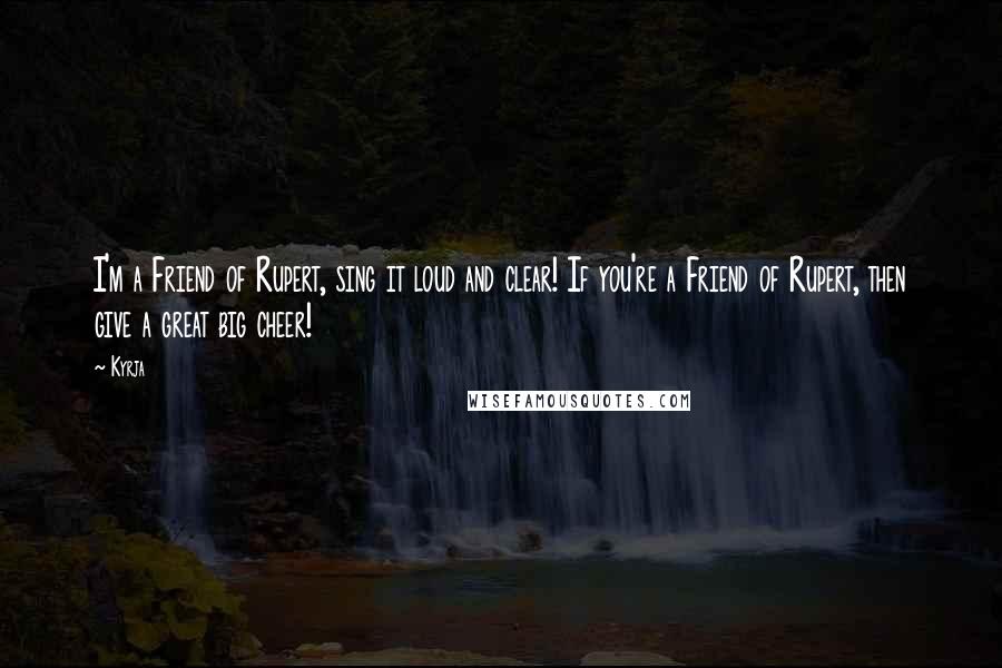 Kyrja Quotes: I'm a Friend of Rupert, sing it loud and clear! If you're a Friend of Rupert, then give a great big cheer!