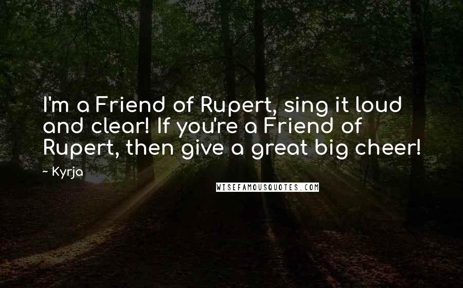 Kyrja Quotes: I'm a Friend of Rupert, sing it loud and clear! If you're a Friend of Rupert, then give a great big cheer!