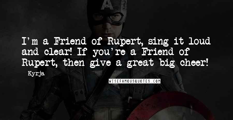 Kyrja Quotes: I'm a Friend of Rupert, sing it loud and clear! If you're a Friend of Rupert, then give a great big cheer!