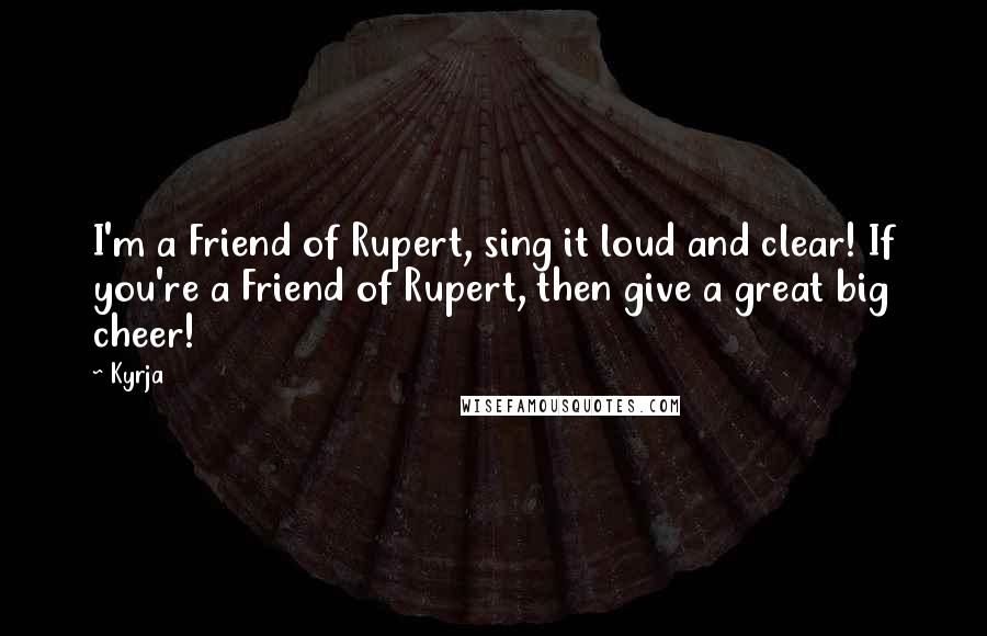 Kyrja Quotes: I'm a Friend of Rupert, sing it loud and clear! If you're a Friend of Rupert, then give a great big cheer!