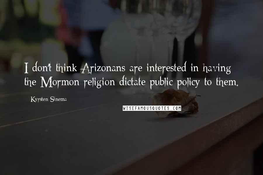 Kyrsten Sinema Quotes: I don't think Arizonans are interested in having the Mormon religion dictate public policy to them.