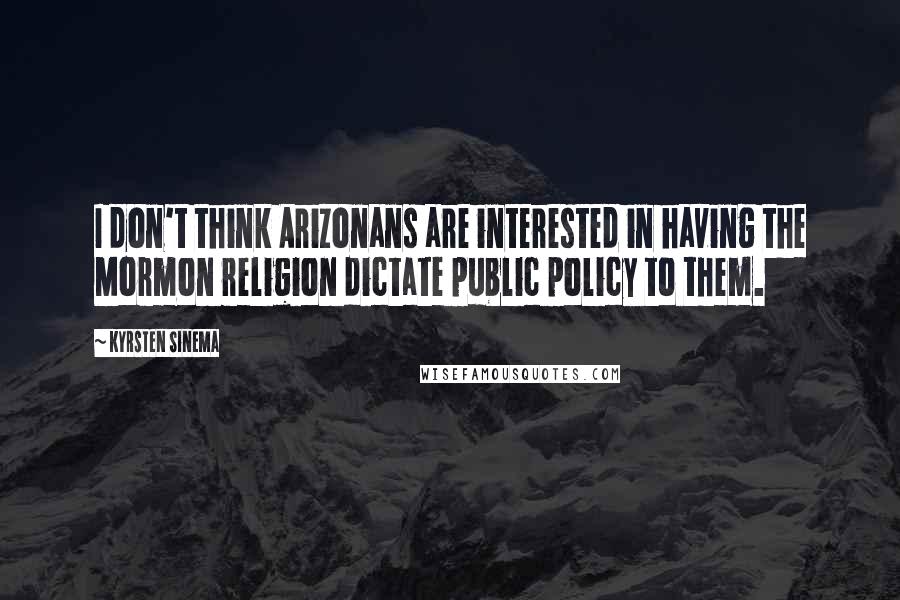 Kyrsten Sinema Quotes: I don't think Arizonans are interested in having the Mormon religion dictate public policy to them.