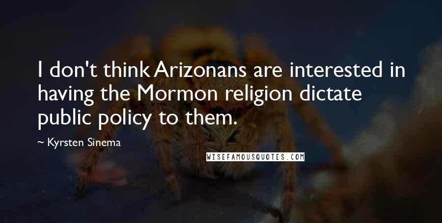 Kyrsten Sinema Quotes: I don't think Arizonans are interested in having the Mormon religion dictate public policy to them.