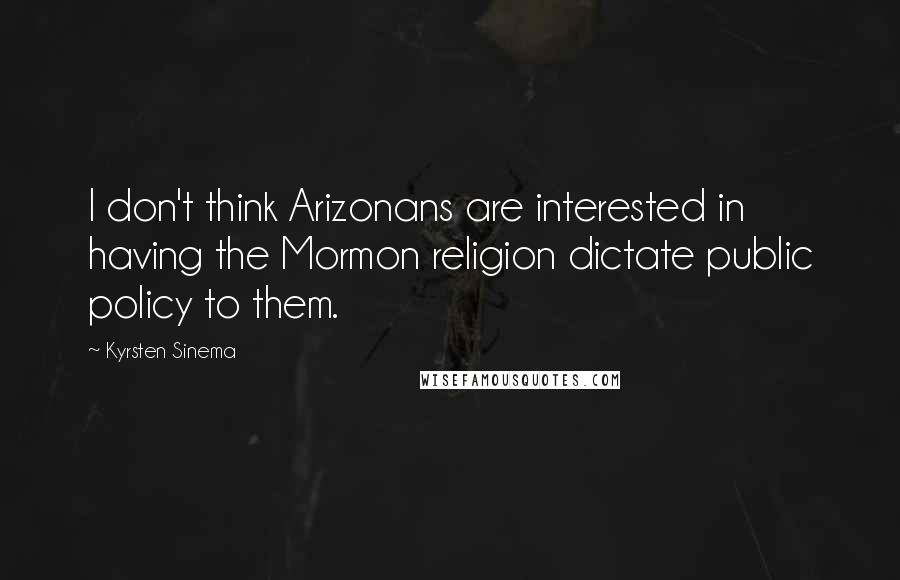 Kyrsten Sinema Quotes: I don't think Arizonans are interested in having the Mormon religion dictate public policy to them.