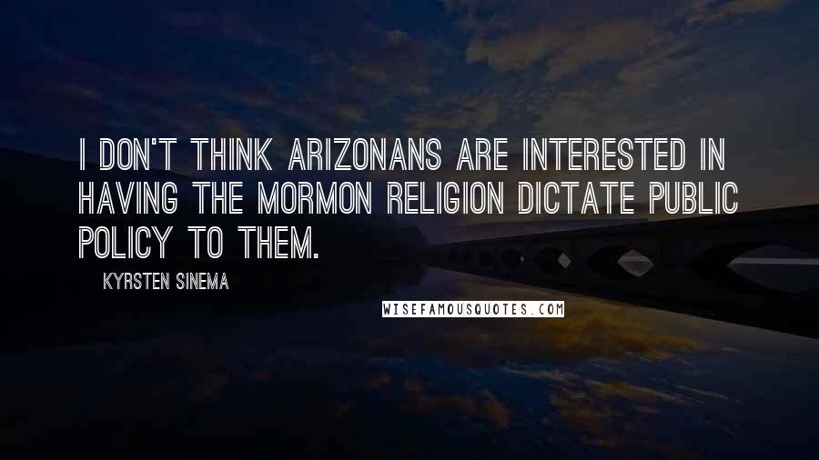 Kyrsten Sinema Quotes: I don't think Arizonans are interested in having the Mormon religion dictate public policy to them.