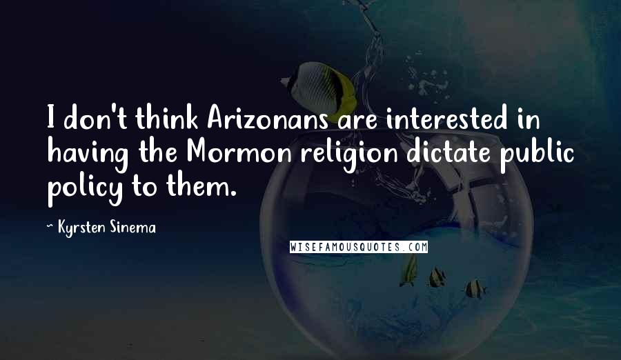 Kyrsten Sinema Quotes: I don't think Arizonans are interested in having the Mormon religion dictate public policy to them.