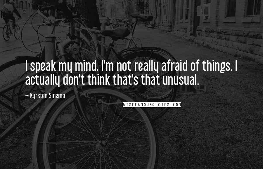 Kyrsten Sinema Quotes: I speak my mind. I'm not really afraid of things. I actually don't think that's that unusual.