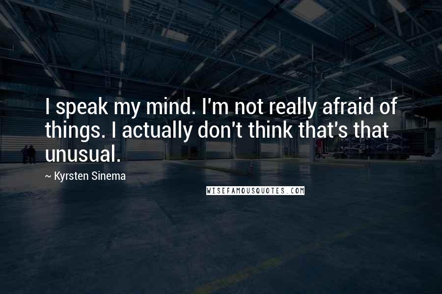 Kyrsten Sinema Quotes: I speak my mind. I'm not really afraid of things. I actually don't think that's that unusual.