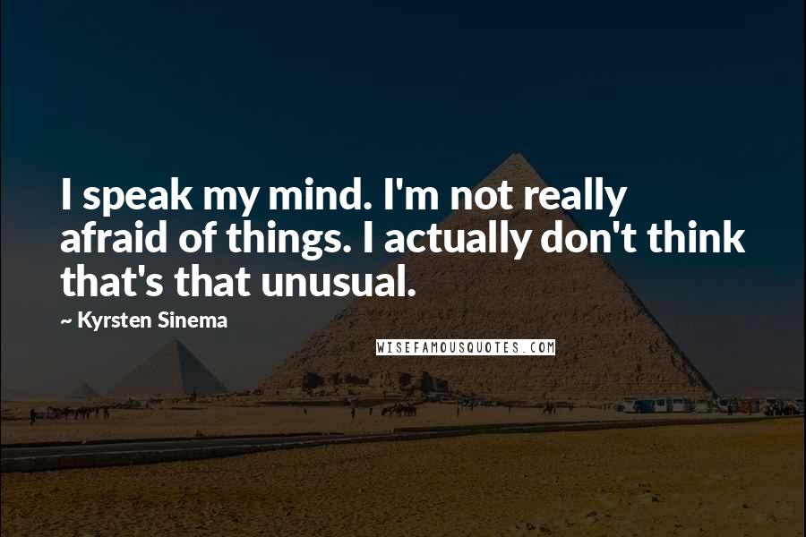 Kyrsten Sinema Quotes: I speak my mind. I'm not really afraid of things. I actually don't think that's that unusual.