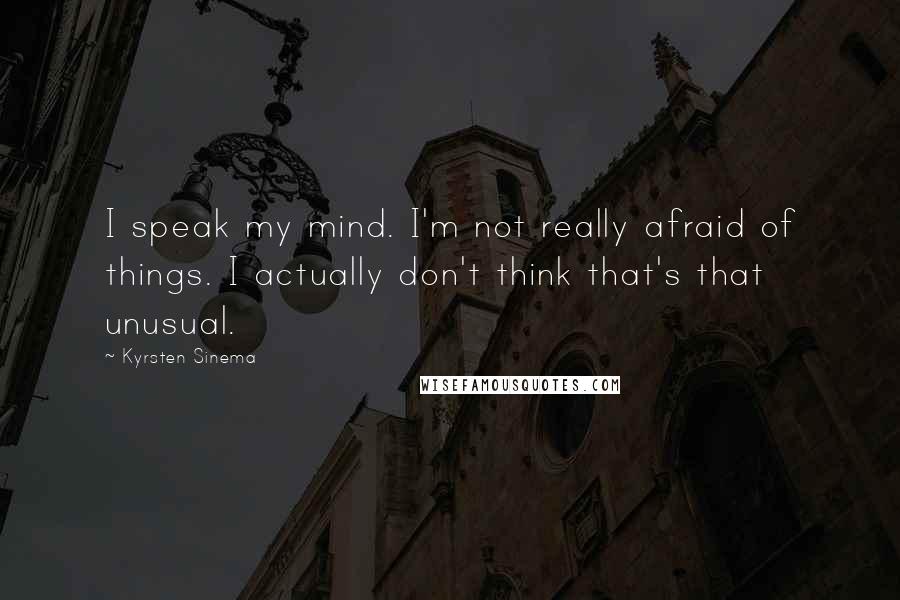 Kyrsten Sinema Quotes: I speak my mind. I'm not really afraid of things. I actually don't think that's that unusual.