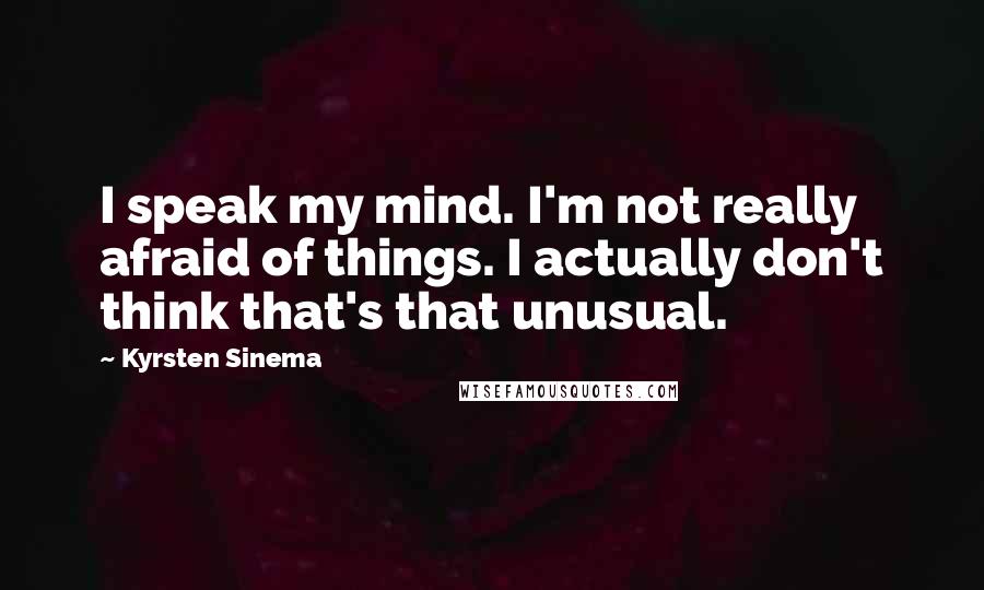 Kyrsten Sinema Quotes: I speak my mind. I'm not really afraid of things. I actually don't think that's that unusual.