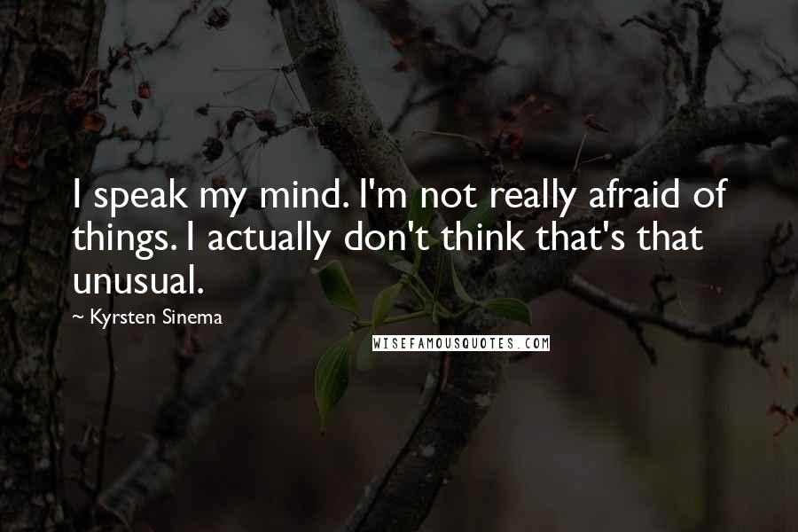 Kyrsten Sinema Quotes: I speak my mind. I'm not really afraid of things. I actually don't think that's that unusual.