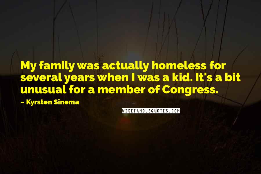 Kyrsten Sinema Quotes: My family was actually homeless for several years when I was a kid. It's a bit unusual for a member of Congress.