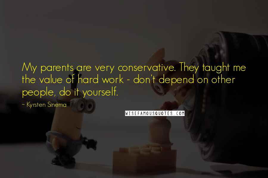 Kyrsten Sinema Quotes: My parents are very conservative. They taught me the value of hard work - don't depend on other people, do it yourself.
