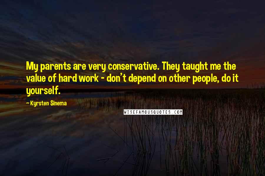 Kyrsten Sinema Quotes: My parents are very conservative. They taught me the value of hard work - don't depend on other people, do it yourself.