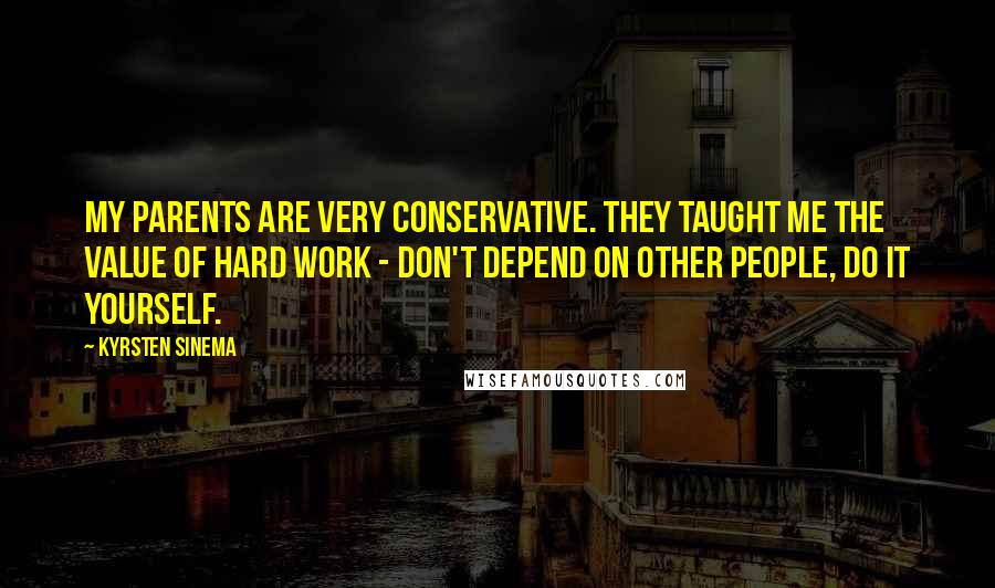 Kyrsten Sinema Quotes: My parents are very conservative. They taught me the value of hard work - don't depend on other people, do it yourself.