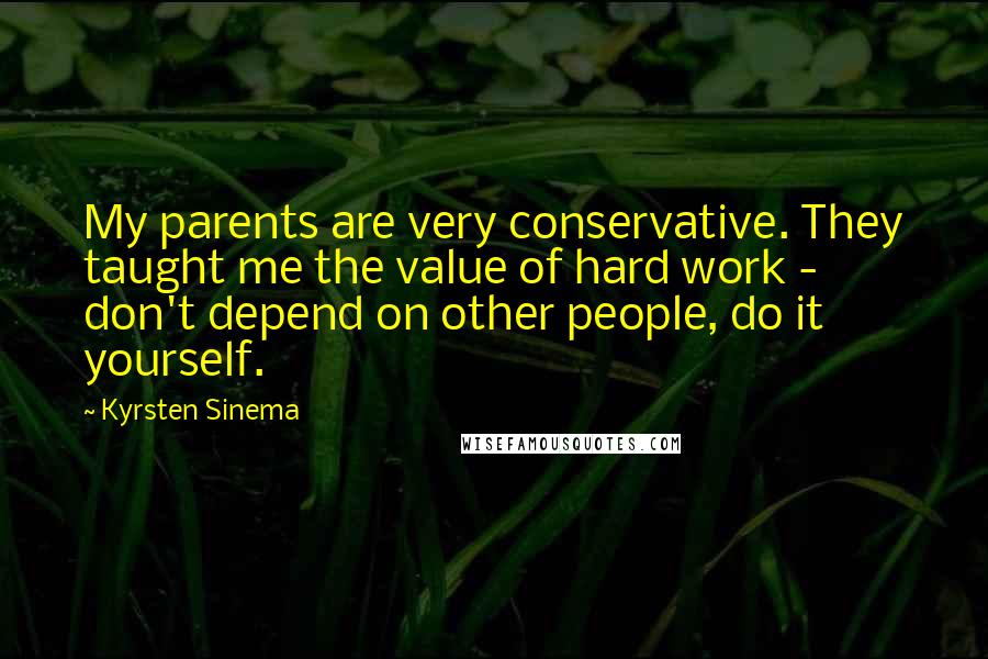 Kyrsten Sinema Quotes: My parents are very conservative. They taught me the value of hard work - don't depend on other people, do it yourself.