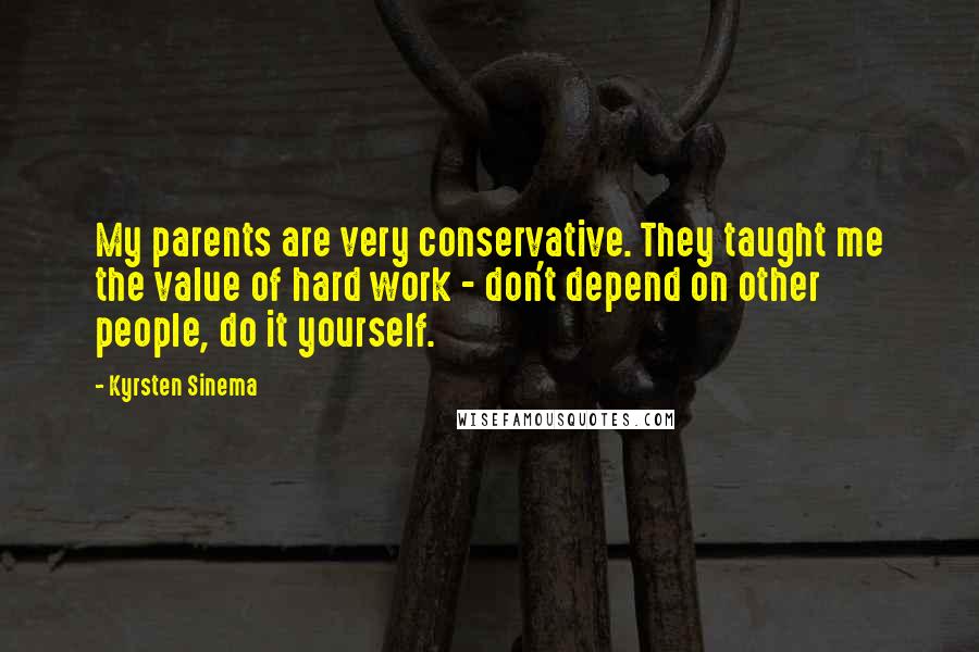 Kyrsten Sinema Quotes: My parents are very conservative. They taught me the value of hard work - don't depend on other people, do it yourself.
