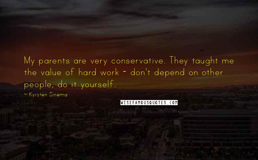 Kyrsten Sinema Quotes: My parents are very conservative. They taught me the value of hard work - don't depend on other people, do it yourself.