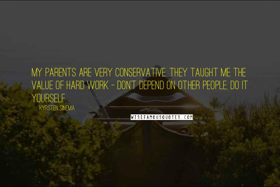 Kyrsten Sinema Quotes: My parents are very conservative. They taught me the value of hard work - don't depend on other people, do it yourself.