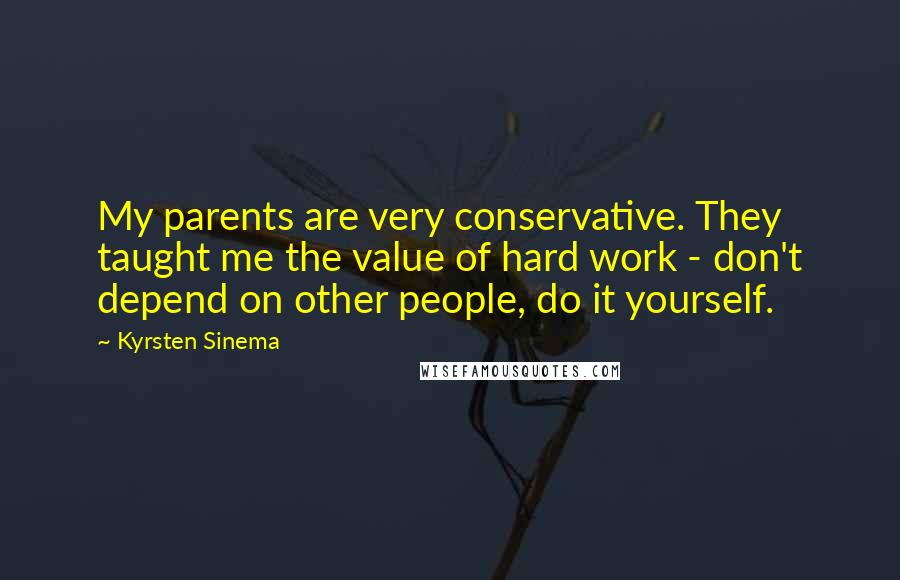 Kyrsten Sinema Quotes: My parents are very conservative. They taught me the value of hard work - don't depend on other people, do it yourself.