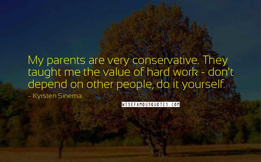 Kyrsten Sinema Quotes: My parents are very conservative. They taught me the value of hard work - don't depend on other people, do it yourself.
