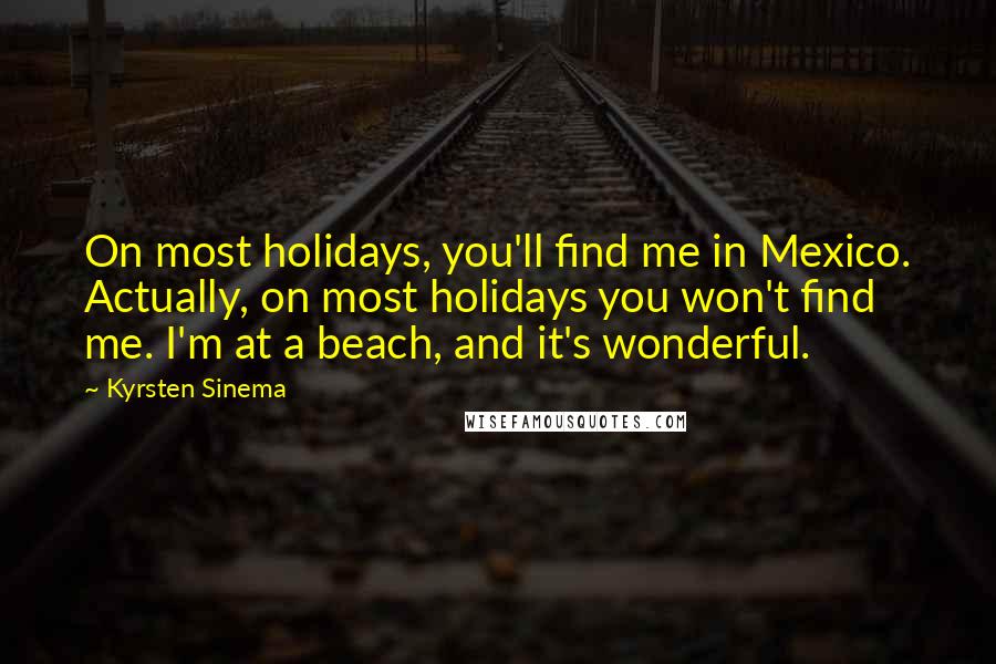 Kyrsten Sinema Quotes: On most holidays, you'll find me in Mexico. Actually, on most holidays you won't find me. I'm at a beach, and it's wonderful.