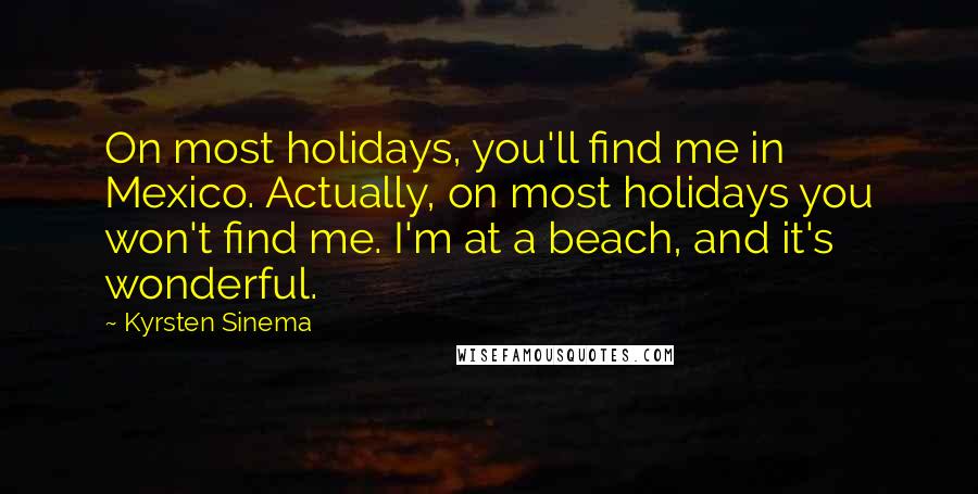 Kyrsten Sinema Quotes: On most holidays, you'll find me in Mexico. Actually, on most holidays you won't find me. I'm at a beach, and it's wonderful.