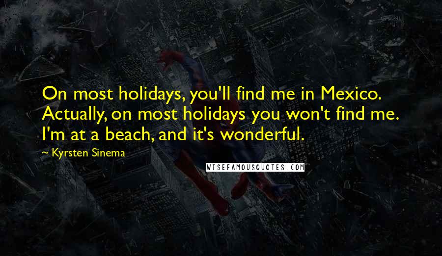 Kyrsten Sinema Quotes: On most holidays, you'll find me in Mexico. Actually, on most holidays you won't find me. I'm at a beach, and it's wonderful.