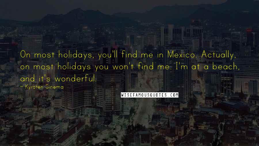 Kyrsten Sinema Quotes: On most holidays, you'll find me in Mexico. Actually, on most holidays you won't find me. I'm at a beach, and it's wonderful.