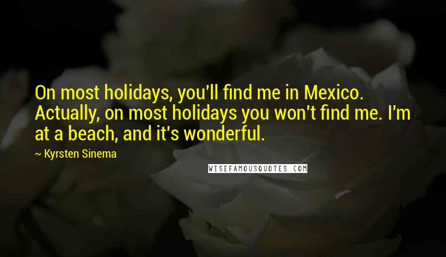 Kyrsten Sinema Quotes: On most holidays, you'll find me in Mexico. Actually, on most holidays you won't find me. I'm at a beach, and it's wonderful.