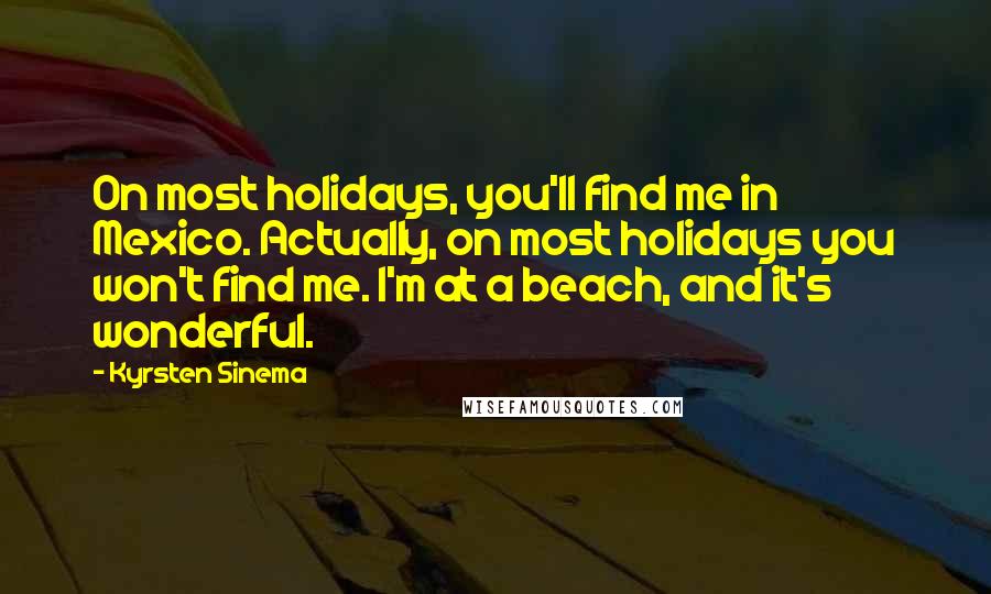 Kyrsten Sinema Quotes: On most holidays, you'll find me in Mexico. Actually, on most holidays you won't find me. I'm at a beach, and it's wonderful.