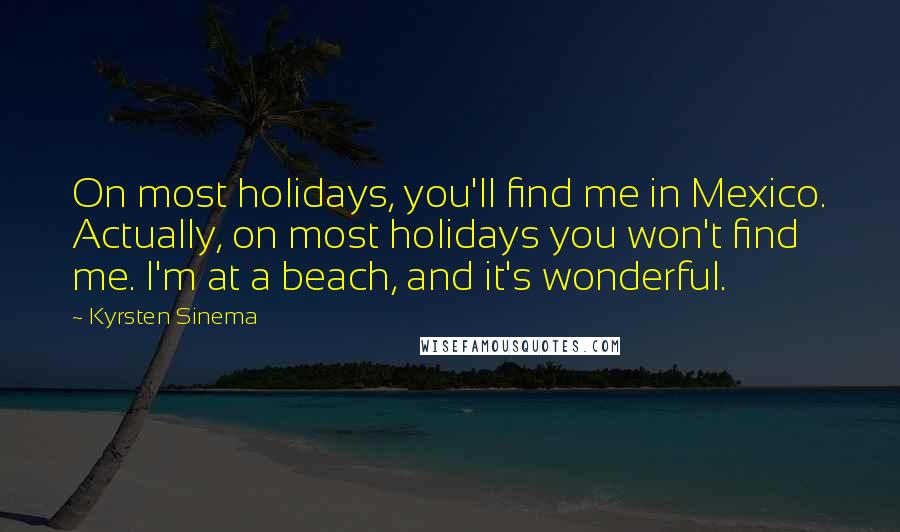 Kyrsten Sinema Quotes: On most holidays, you'll find me in Mexico. Actually, on most holidays you won't find me. I'm at a beach, and it's wonderful.